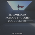 Be somebody nobody thought you could be.