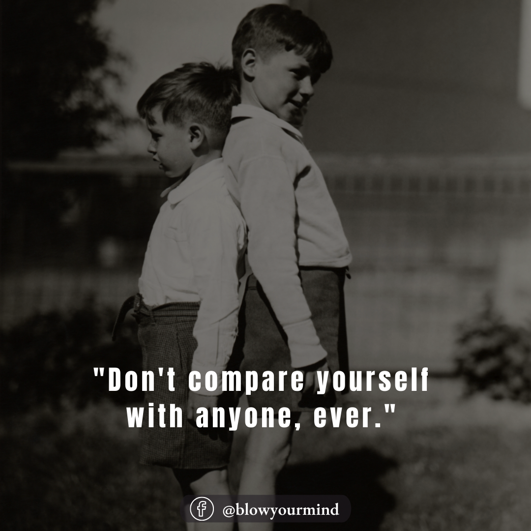 Don't compare yourself with anyone, ever