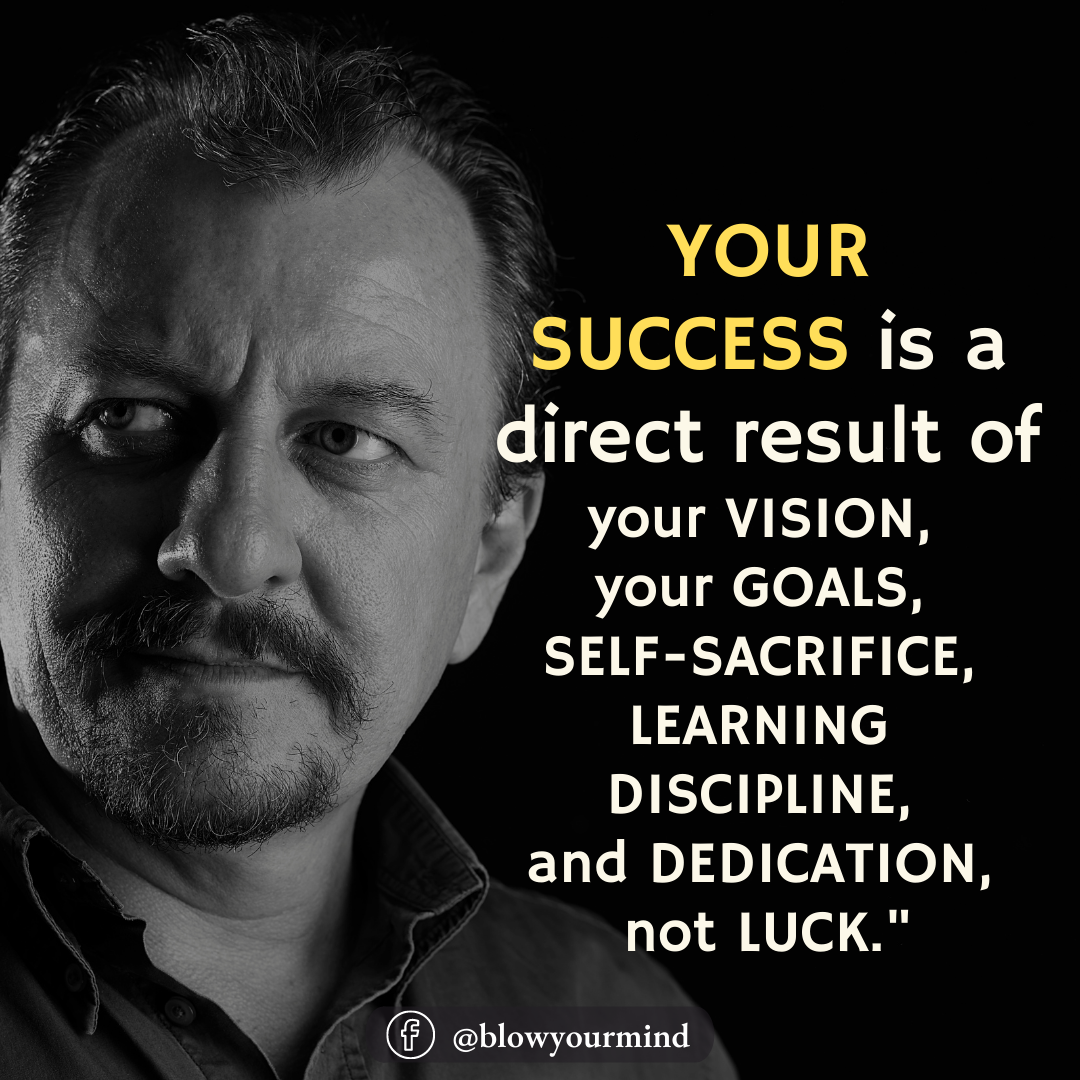 Your success is a direct result of your vision, your goals, self-sacrifice, learning, discipline, and dedication, not luck.