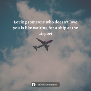 Loving someone who doesn’t love you is like waiting for a ship at the airport.