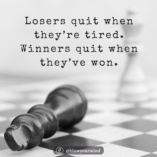 Losers quit when they’re tired. Winners quit when they’ve won.
