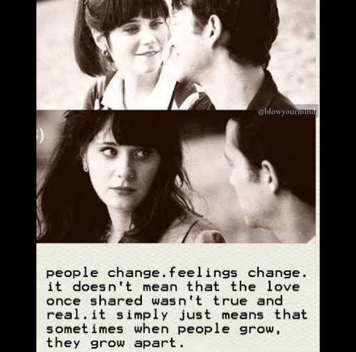 “People change. Feelings change. It doesn’t mean that the love once shared wasn’t true and real. It simply just means that sometimes when people grow, they grow apart.” - 500 Days of Summer (2009).