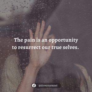 The pain is an opportunity to resurrect our true selves...