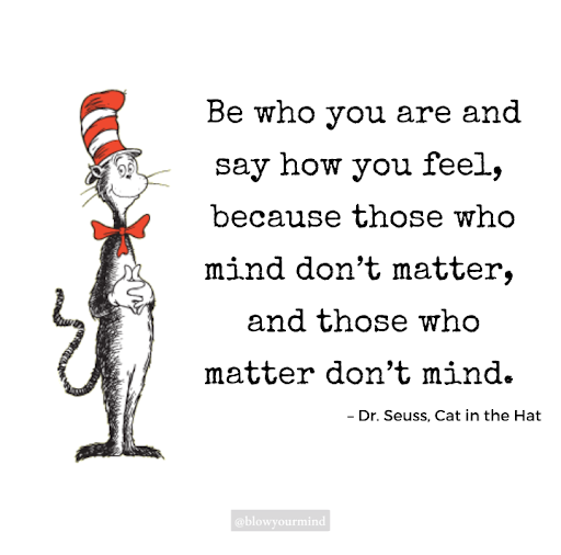 Be who you are and say how you feel, because those who mind don’t matter, and those who matter don’t mind. – Dr. Seuss, Cat in the Hat