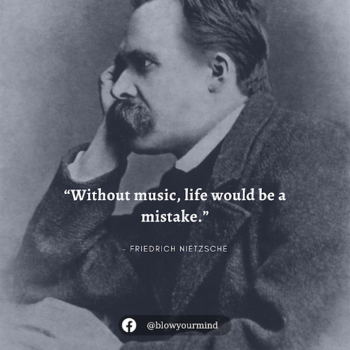 “Without music, life would be a mistake.” Friedrich Nietzsche