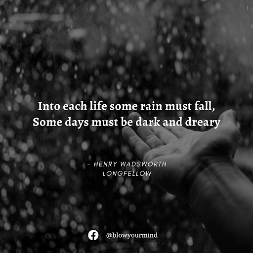  "Into each life some rain must fall, Some days must be dark and dreary." - Henry Wadsworth Longfellow. 