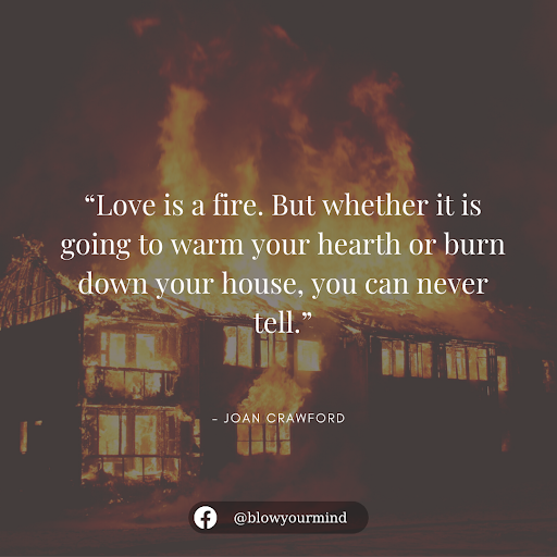“Love is a fire. But whether it is going to warm your hearth or burn down your house, you can never tell.” ― Joan Crawford