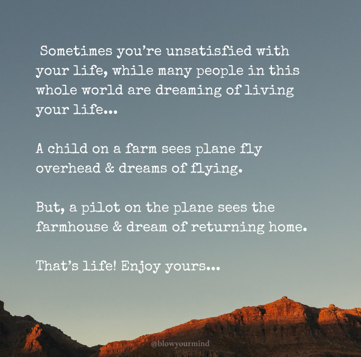 Sometimes you’re unsatisfied with your life, while many people in this whole world are dreaming of living your life... 