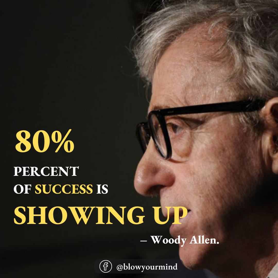 80% percent of success is showing up. – Woody Allen.