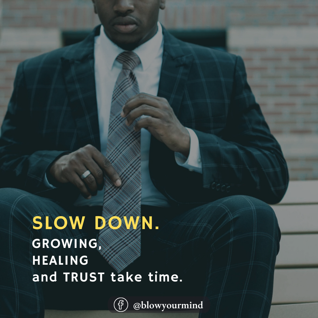 Slow down. Growing, Healing and trust take time.