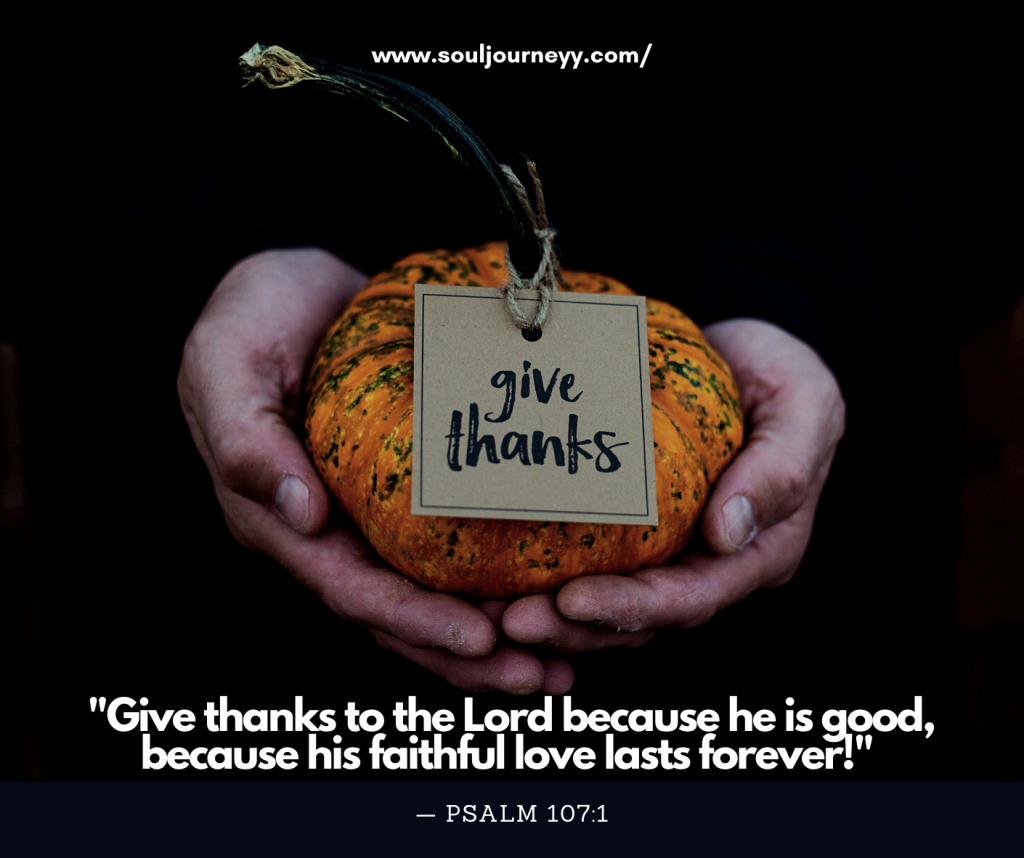 "Give thanks to the Lord because he is good, because his faithful love lasts forever!" — Psalm 107:1