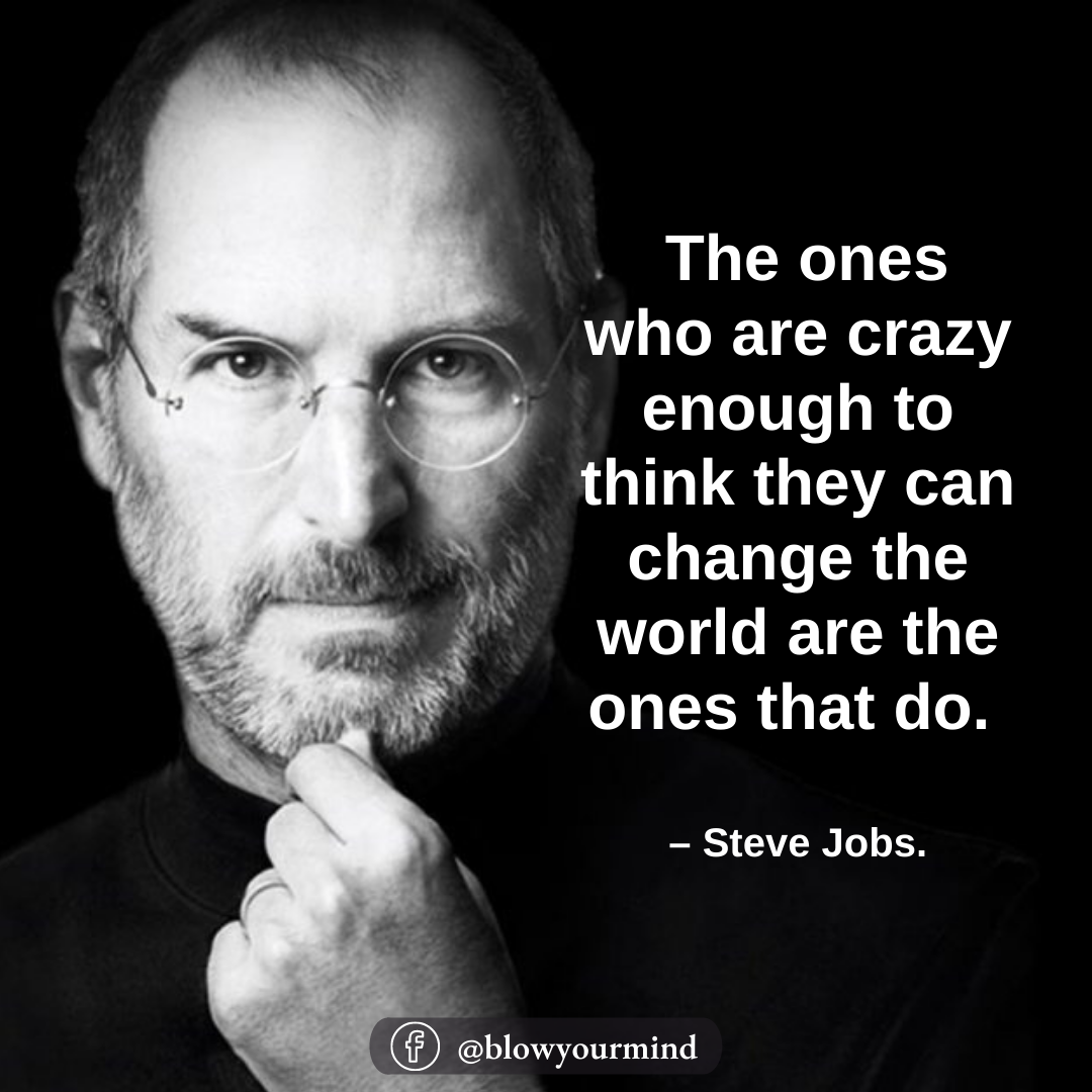 The ones who are crazy enough to think they can change the world are the ones that do. – Steve Jobs