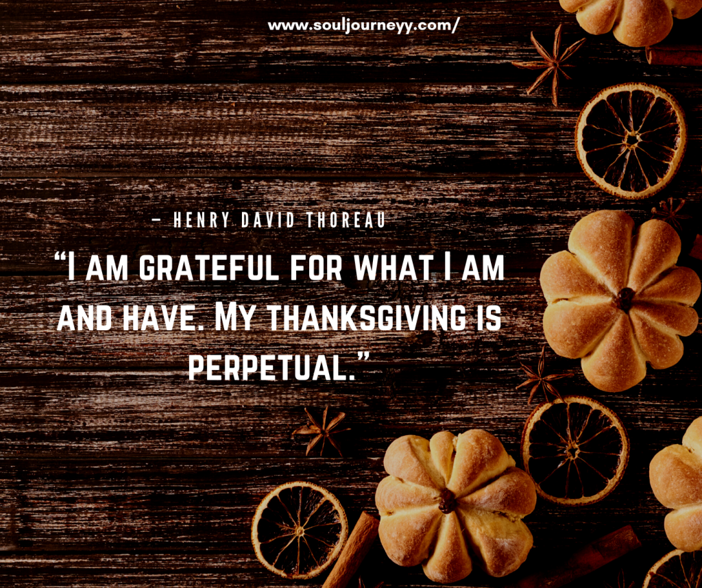 “I am grateful for what I am and have. My thanksgiving is perpetual.”— Henry David Thoreau