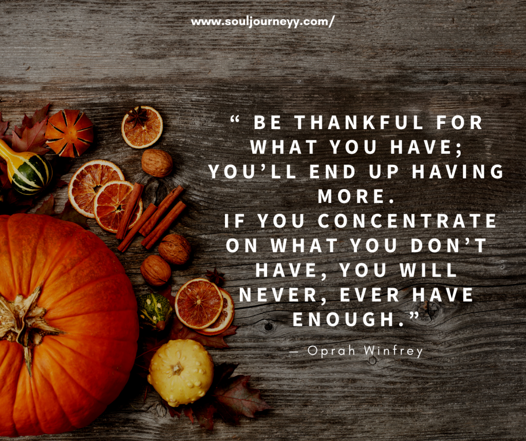“ Be thankful for what you have; you’ll end up having more. If you concentrate on what you don’t have, you will never, ever have enough.”— Oprah Winfrey