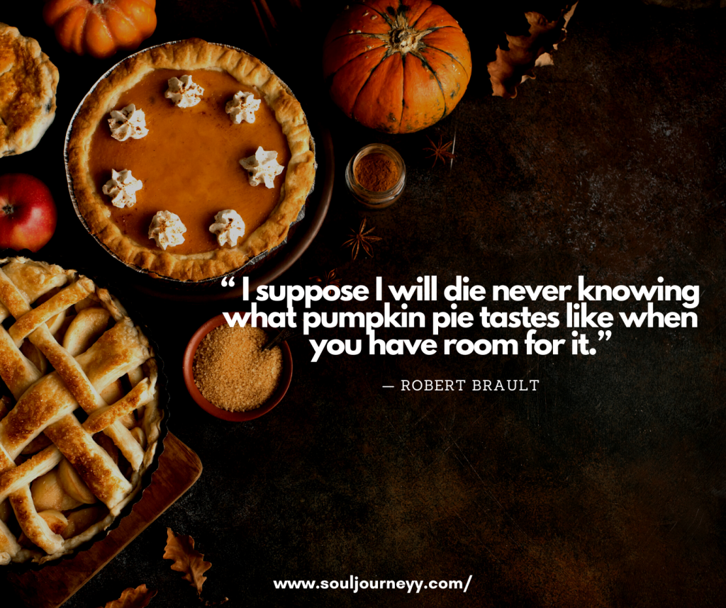 “ I suppose I will die never knowing what pumpkin pie tastes like when you have room for it.”— Robert Brault