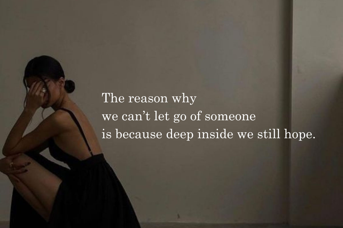 The reason why we can’t let go of someone is because deep inside we still hope.