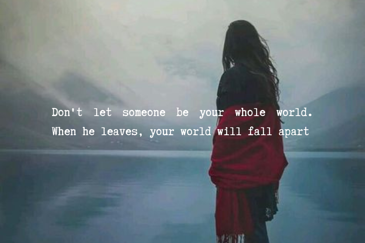 Don't let someone be your whole world. When he leaves, your world will fall apart.