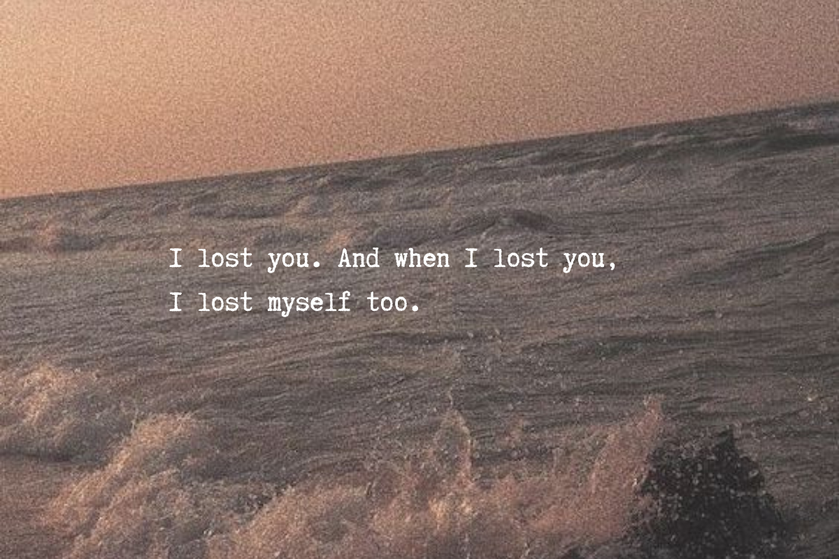 I lost you. And when I lost you, I lost myself too.