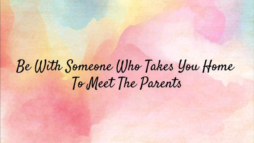 Be With Someone Who Takes You Home To Meet The Parents